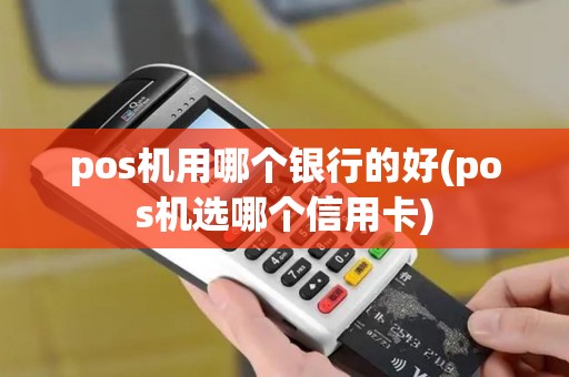 pos机用哪个银行的好(pos机选哪个信用卡)
