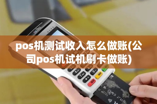 pos机测试收入怎么做账(公司pos机试机刷卡做账)