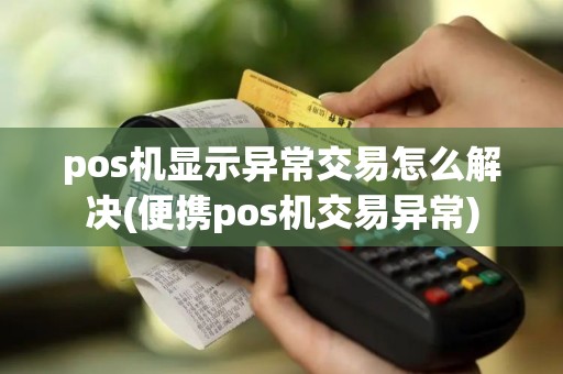 pos机显示异常交易怎么解决(便携pos机交易异常)