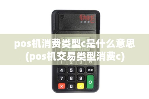pos机消费类型c是什么意思(pos机交易类型消费c)