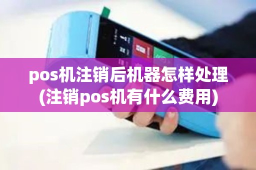 pos机注销后机器怎样处理(注销pos机有什么费用)