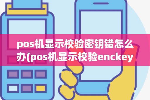 pos机显示校验密钥错怎么办(pos机显示校验enckey错)
