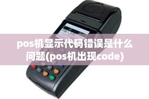 pos机显示代码错误是什么问题(pos机出现code)