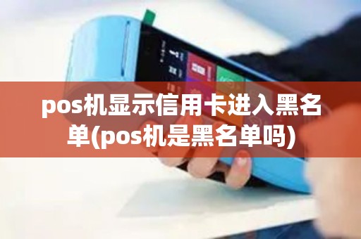 pos机显示信用卡进入黑名单(pos机是黑名单吗)