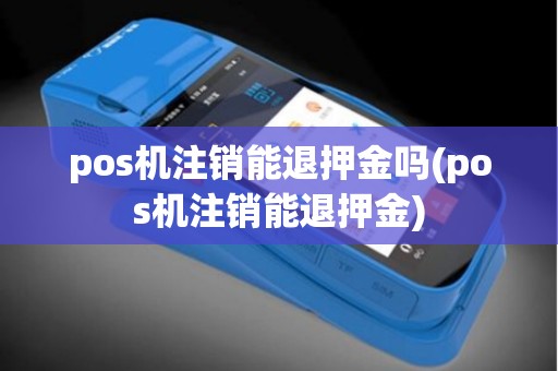 pos机注销能退押金吗(pos机注销能退押金)