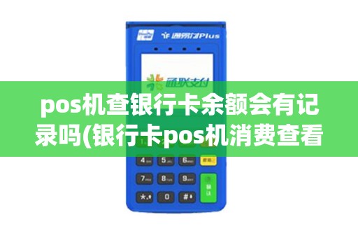 pos机查银行卡余额会有记录吗(银行卡pos机消费查看)