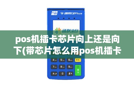 pos机插卡芯片向上还是向下(带芯片怎么用pos机插卡)