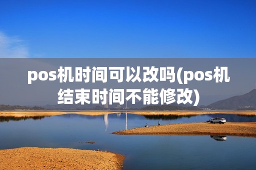 pos机时间可以改吗(pos机结束时间不能修改)
