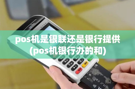 pos机是银联还是银行提供(pos机银行办的和)