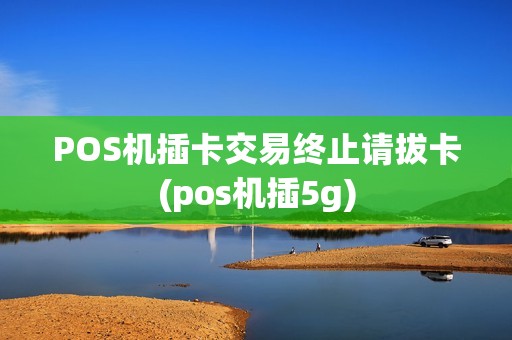 POS机插卡交易终止请拔卡(pos机插5g)