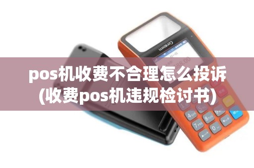 pos机收费不合理怎么投诉(收费pos机违规检讨书)