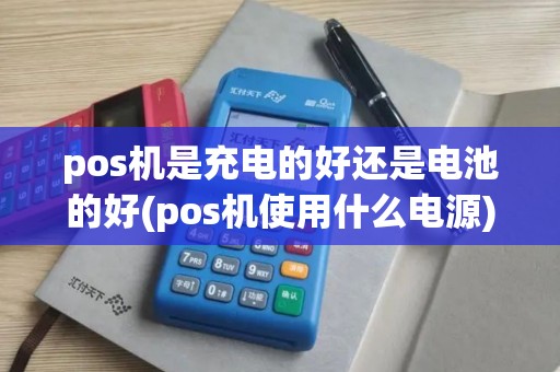 pos机是充电的好还是电池的好(pos机使用什么电源)